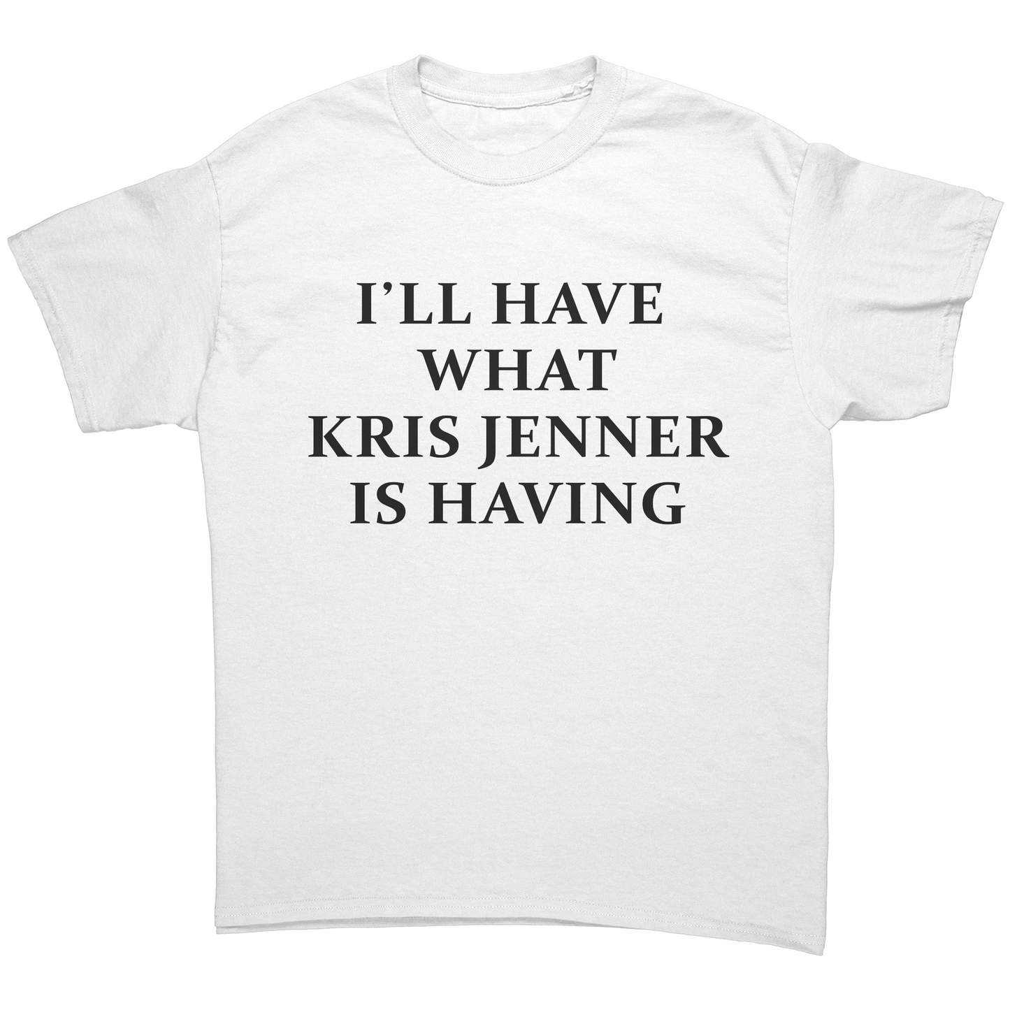 I'LL HAVE WHAT KRIS JENNER IS HAVING UNISEX SHIRT