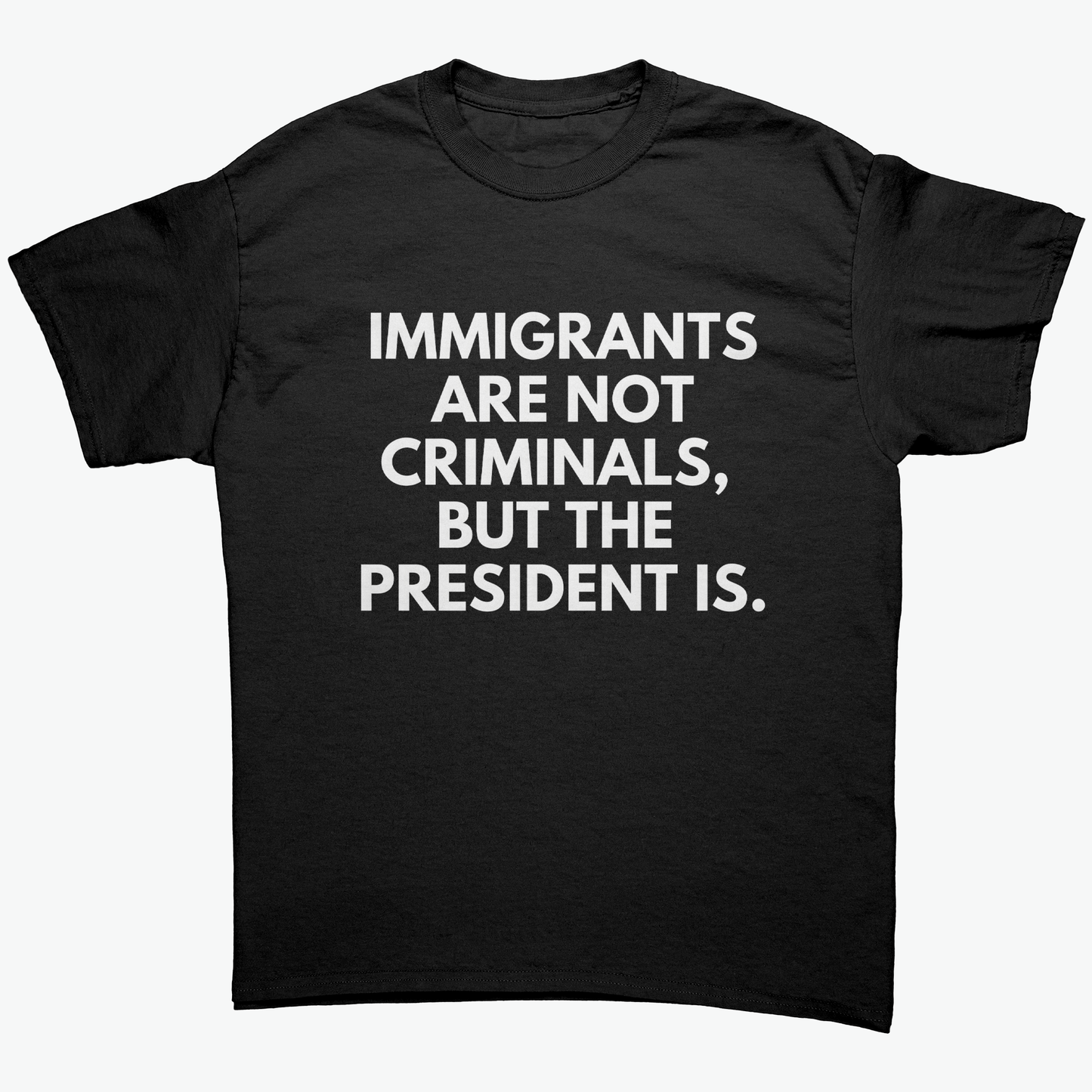 IMMIGRANTS ARE NOT CRIMINALS, BUT THE PRESIDENT IS UNISEX SHIRT