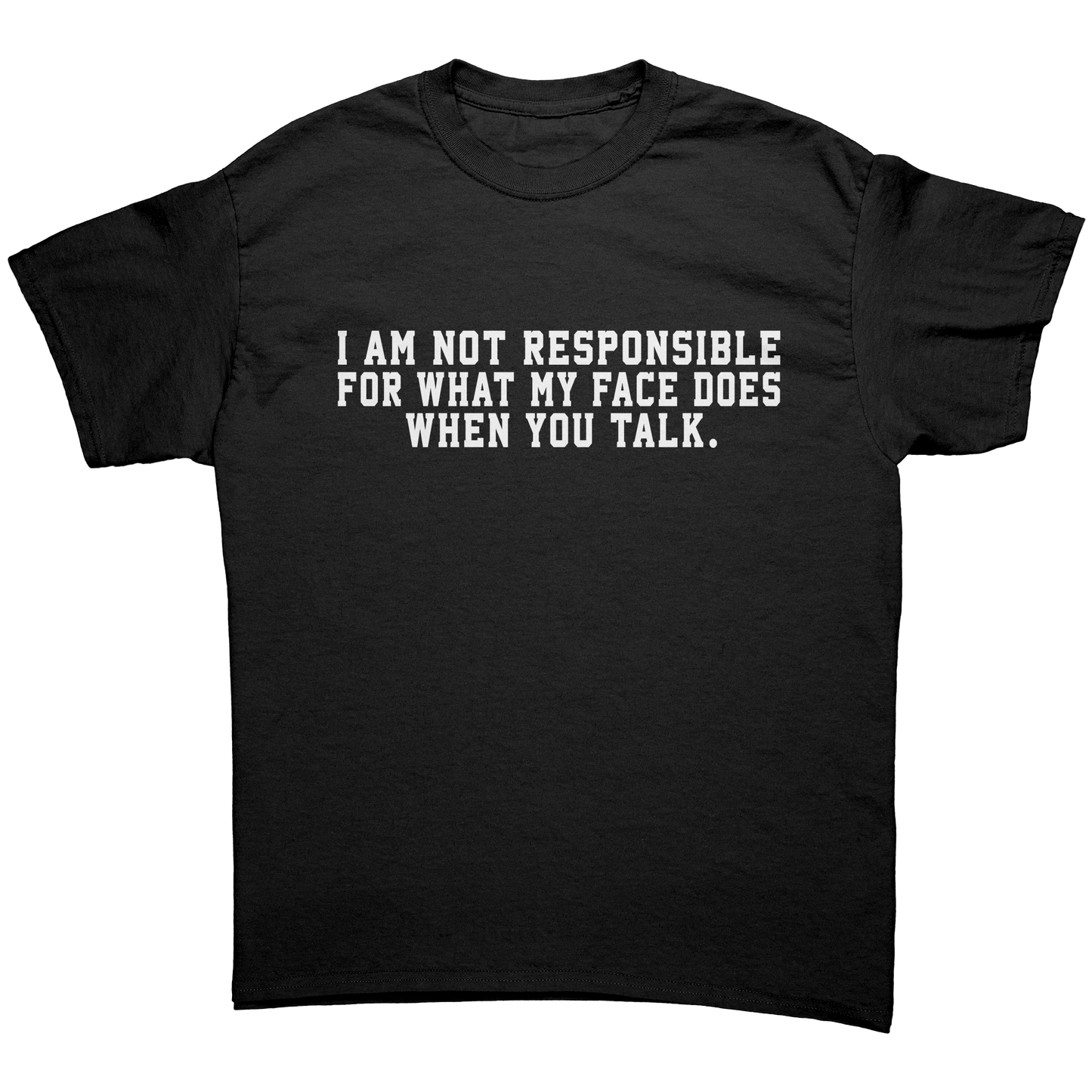 I AM NOT RESPONSIBLE FOR WHAT MY FACE DOES WHEN YOU TALK UNISEX SHIRT