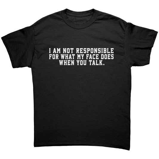 I AM NOT RESPONSIBLE FOR WHAT MY FACE DOES WHEN YOU TALK UNISEX SHIRT