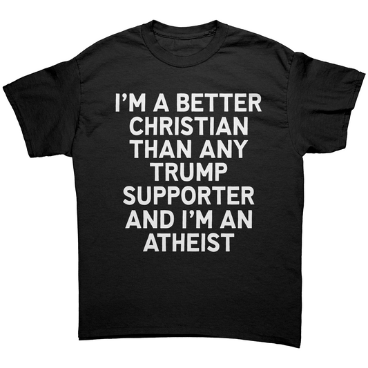 I'm A Better Christian Than Any Trump Supporter And I'm An Atheist Unisex Shirt