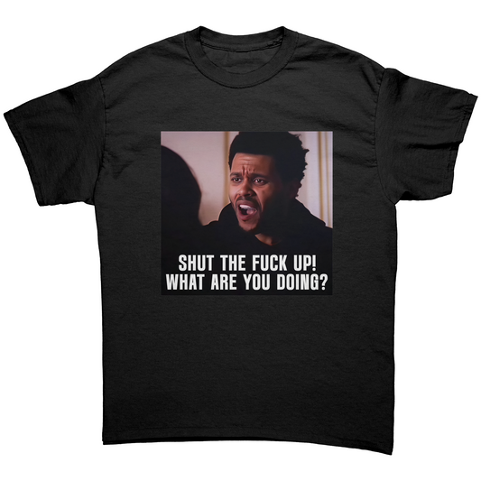 SHUT THE FUCK UP! WHAT ARE YOU DOING? T-SHIRT