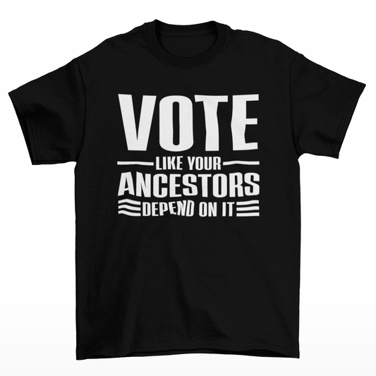 VOTE LIKE YOUR ANCESTORS DEPEND ON IT UNISEX SHIRT